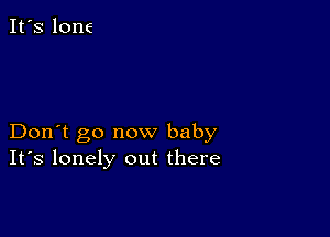 It's lone

Don't go now baby
IFS lonely out there