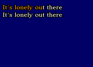 It's lonely out there
It's lonely out there