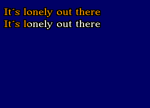 It's lonely out there
It's lonely out there