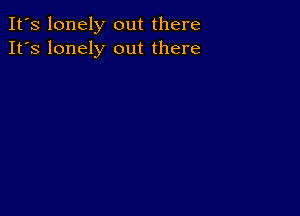 It's lonely out there
It's lonely out there