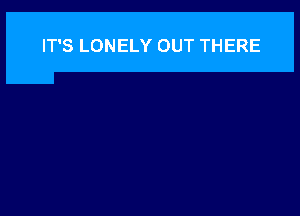 IT'S LONELY OUT THERE