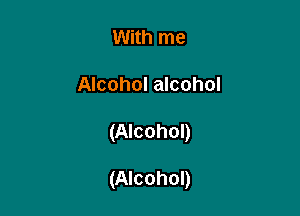 With me
Alcohol alcohol

(Alcohol)

(Alcohol)