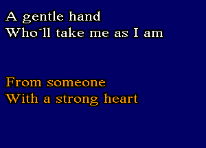 A gentle hand
XVho'll take me as I am

From someone
With a strong heart