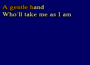 A gentle hand
XVho'll take me as I am