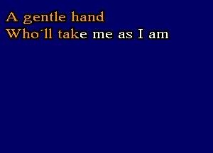 A gentle hand
XVho'll take me as I am