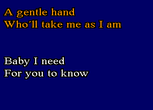 A gentle hand
XVho'll take me as I am

Baby I need
For you to know