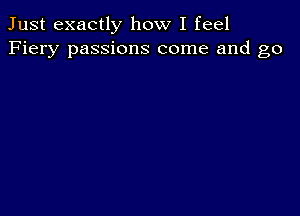 Just exactly how I feel
Fiery passions come and go