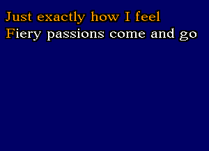 Just exactly how I feel
Fiery passions come and go