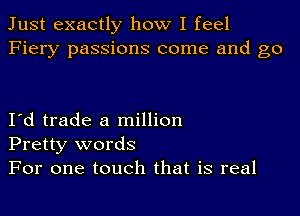 Just exactly how I feel
Fiery passions come and go

I'd trade a million
Pretty words

For one touch that is real