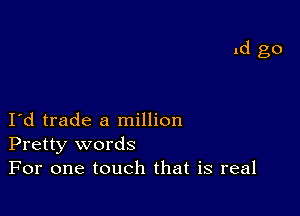 I d trade a million
Pretty words
For one touch that is real