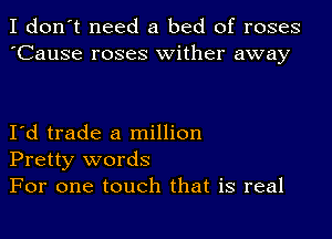 I don't need a bed of roses
'Cause roses wither away

I d trade a million
Pretty words
For one touch that is real