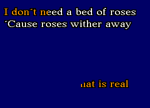 I don't need a bed of roses
'Cause roses wither away

uat is real