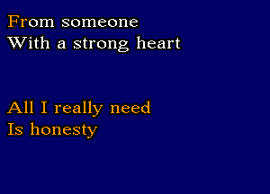 From someone
XVith a strong heart

All I really need
Is honesty