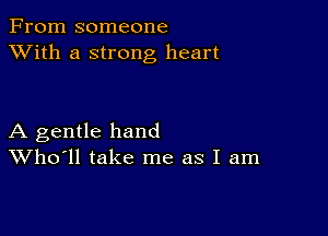 From someone
XVith a strong heart

A gentle hand
Who'll take me as I am