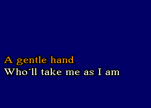 A gentle hand
Who'll take me as I am