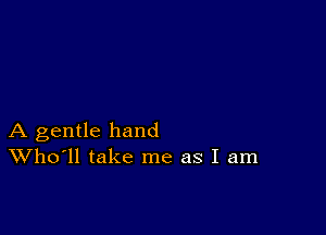 A gentle hand
Who'll take me as I am