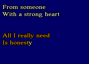 From someone
XVith a strong heart

All I really need
Is honesty