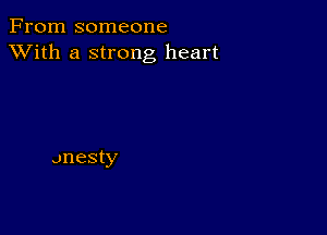 From someone
XVith a strong heart