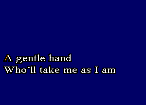 A gentle hand
Who'll take me as I am