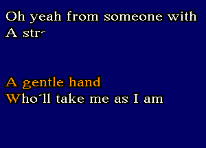 Oh yeah from someone with
A stri

A gentle hand
Who'll take me as I am