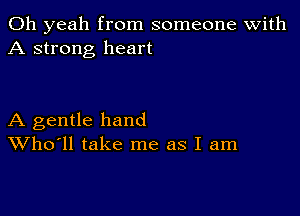 Oh yeah from someone with
A strong heart

A gentle hand
Who'll take me as I am