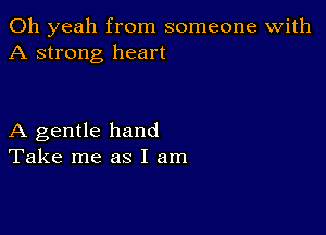 Oh yeah from someone with
A strong heart

A gentle hand
Take me as I am