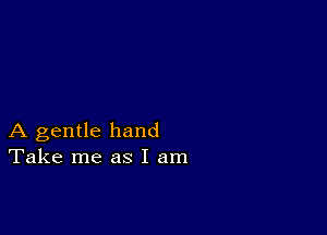 A gentle hand
Take me as I am