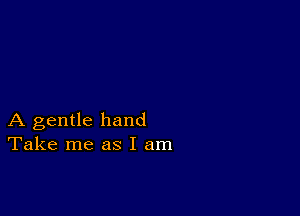 A gentle hand
Take me as I am