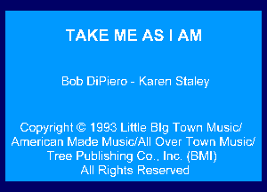 TAKE ME AS I AM

Bob DiPiero - Karen Staley

Copyright (9 1993 Little Blg Town Music!
American Made MusiGJAII Over Town Music!
Tree Publishing (30.. Inc. (BMI)

All Rights Reserved