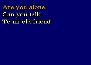 Are you alone
Can you talk
To an old friend