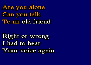 Are you alone
Can you talk
To an old friend

Right or wrong
I had to hear
Your voice again