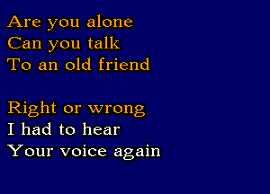 Are you alone
Can you talk
To an old friend

Right or wrong
I had to hear
Your voice again