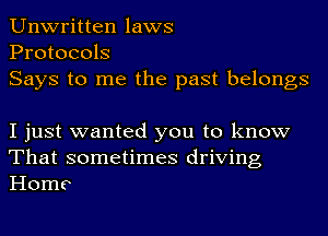 Unwritten laws
Protocols
Says to me the past belongs

I just wanted you to know
That sometimes driving
Home