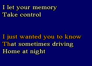 I let your memory
Take control

I just wanted you to know
That sometimes driving
Home at night