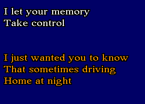 I let your memory
Take control

I just wanted you to know
That sometimes driving
Home at night