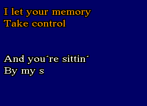 I let your memory
Take control

And you're sittin'
By my 3