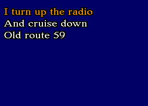 I turn up the radio
And cruise down
Old route 59