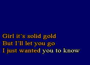 Girl it's solid gold
But I'll let you go
I just wanted you to know