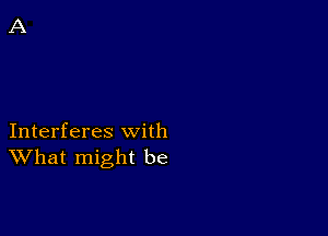 Interferes with
What might be