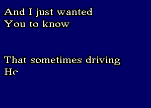 And I just wanted
You to know

That sometimes driving
Ho