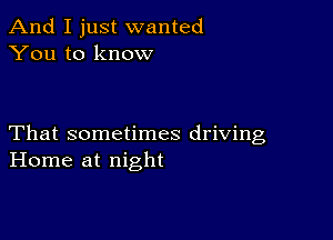 And I just wanted
You to know

That sometimes driving
Home at night