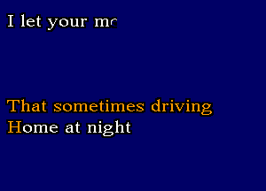 I let your mr

That sometimes driving
Home at night