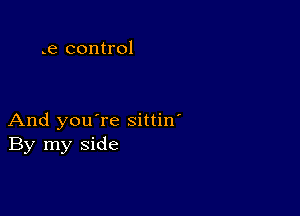 .e control

And you're sittin'
By my side