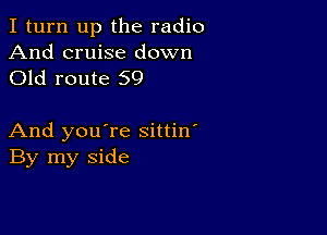 I turn up the radio

And cruise down
Old route 59

And you're sittin'
By my side