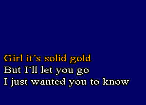 Girl it's solid gold
But I'll let you go
I just wanted you to know