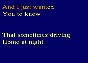 And I just wanted
You to know

That sometimes driving
Home at night