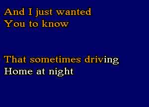 And I just wanted
You to know

That sometimes driving
Home at night