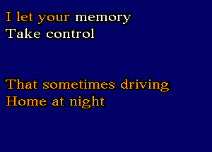 I let your memory
Take control

That sometimes driving
Home at night