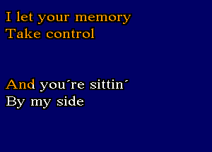 I let your memory
Take control

And you're sittin'
By my side