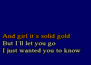 And girl it's solid gold
But I'll let you go
I just wanted you to know